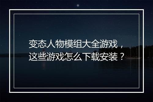 变态人物模组大全游戏，这些游戏怎么下载安装？