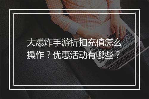 大爆炸手游折扣充值怎么操作？优惠活动有哪些？