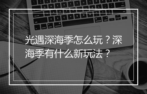 光遇深海季怎么玩？深海季有什么新玩法？