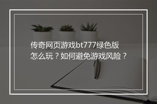 传奇网页游戏bt777绿色版怎么玩？如何避免游戏风险？