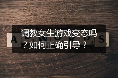 调教女生游戏变态吗?如何正确引导?