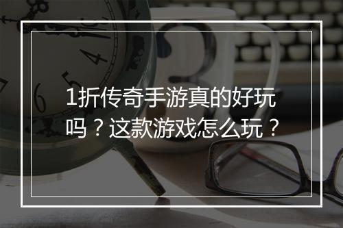 1折传奇手游真的好玩吗?这款游戏怎么玩?