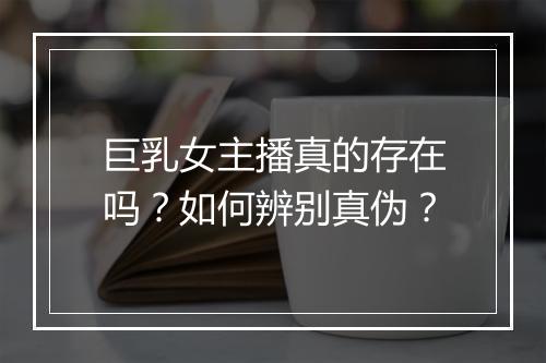 巨乳女主播真的存在吗？如何辨别真伪？