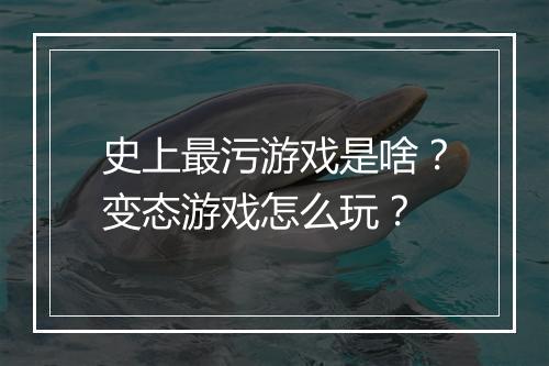 史上最污游戏是啥？变态游戏怎么玩？