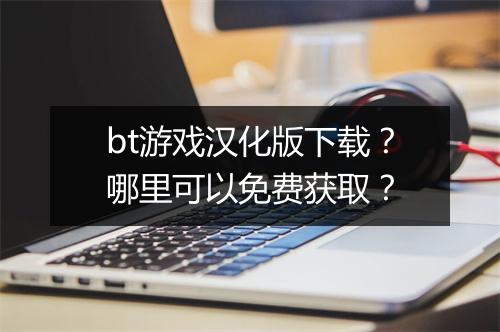 bt游戏汉化版下载？哪里可以免费获取？