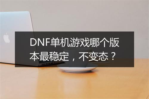 DNF单机游戏哪个版本最稳定，不变态？