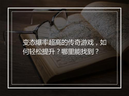 变态爆率超高的传奇游戏,如何轻松提升?哪里能找到?