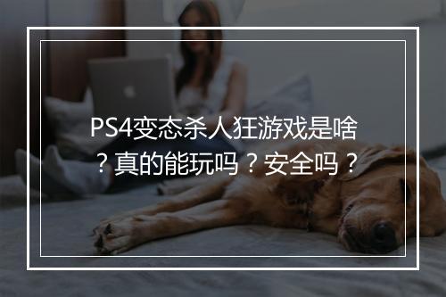 PS4变态杀人狂游戏是啥?真的能玩吗?安全吗?