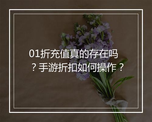 01折充值真的存在吗?手游折扣如何操作?