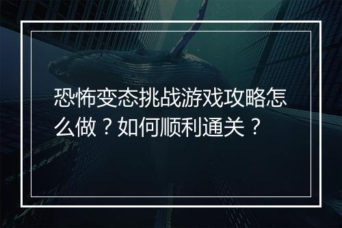 恐怖变态挑战游戏攻略怎么做？如何顺利通关？