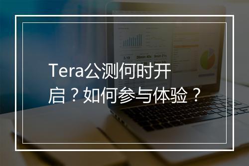 Tera公测何时开启？如何参与体验？