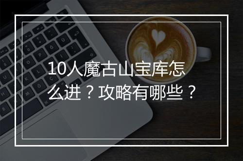 10人魔古山宝库怎么进?攻略有哪些?