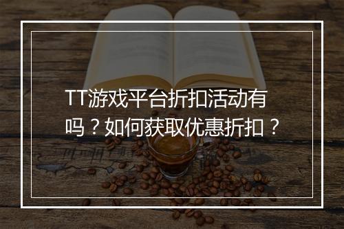 TT游戏平台折扣活动有吗?如何获取优惠折扣?