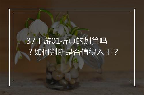 37手游01折真的划算吗？如何判断是否值得入手？