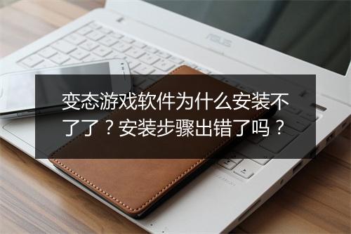 变态游戏软件为什么安装不了了？安装步骤出错了吗？
