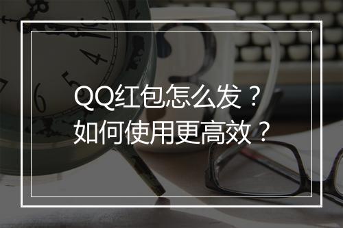 QQ红包怎么发?如何使用更高效?