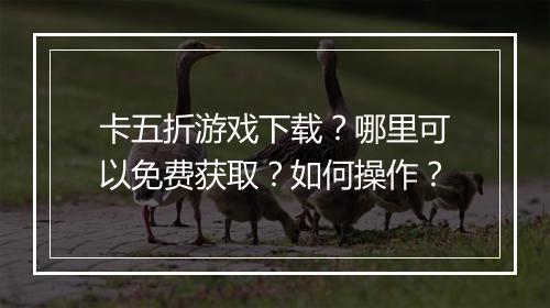 卡五折游戏下载？哪里可以免费获取？如何操作？
