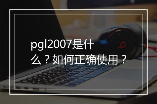 pgl2007是什么?如何正确使用?