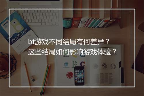 bt游戏不同结局有何差异？这些结局如何影响游戏体验？