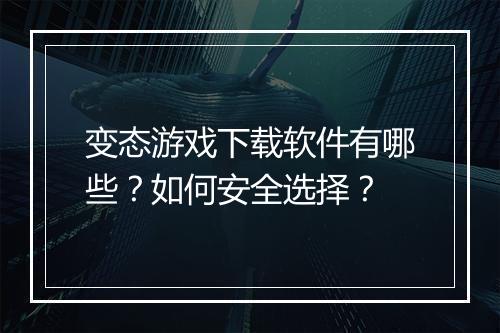 变态游戏下载软件有哪些？如何安全选择？