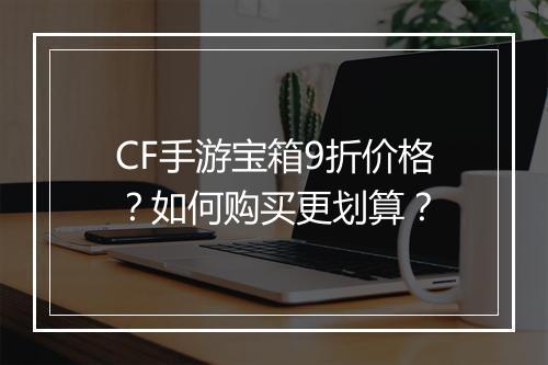 CF手游宝箱9折价格？如何购买更划算？