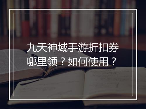 九天神域手游折扣券哪里领？如何使用？