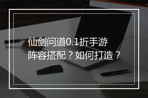 仙剑问道0.1折手游阵容搭配？如何打造？
