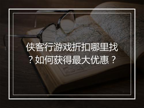 侠客行游戏折扣哪里找？如何获得最大优惠？