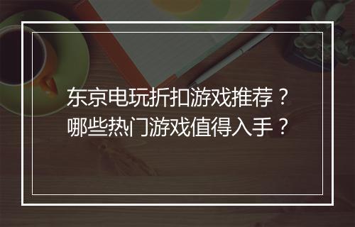 东京电玩折扣游戏推荐?哪些热门游戏值得入手?