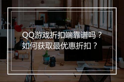 QQ游戏折扣端靠谱吗？如何获取最优惠折扣？