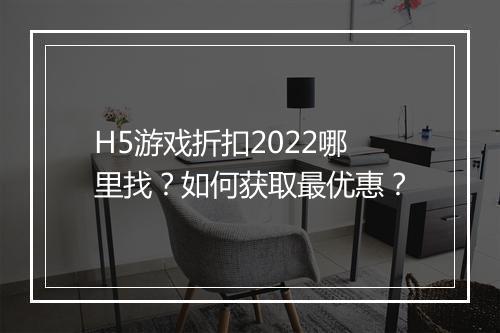 H5游戏折扣2022哪里找?如何获取最优惠?