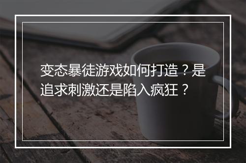变态暴徒游戏如何打造？是追求刺激还是陷入疯狂？