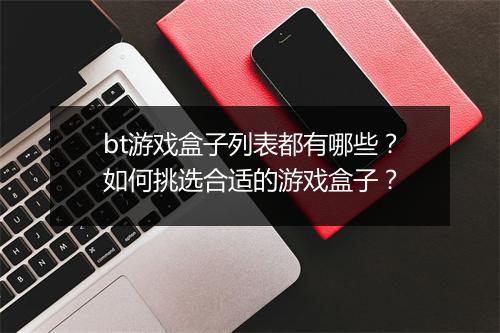 bt游戏盒子列表都有哪些？如何挑选合适的游戏盒子？