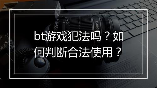 bt游戏犯法吗?如何判断合法使用?