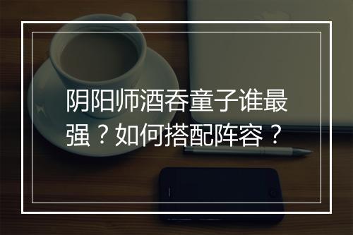 阴阳师酒吞童子谁最强？如何搭配阵容？