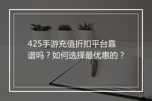 425手游充值折扣平台靠谱吗？如何选择最优惠的？