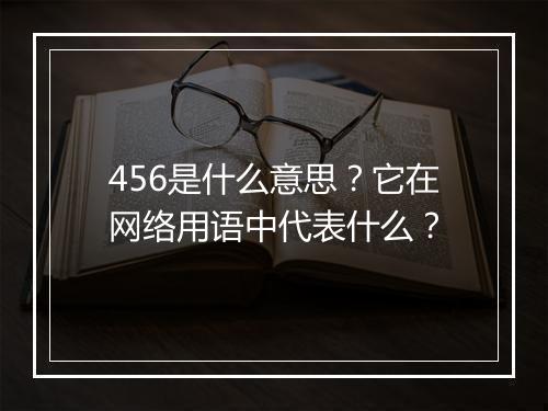 456是什么意思？它在网络用语中代表什么？