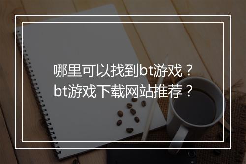 哪里可以找到bt游戏?bt游戏下载网站推荐?