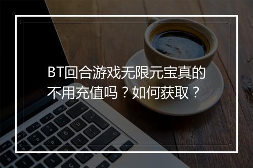 BT回合游戏无限元宝真的不用充值吗？如何获取？