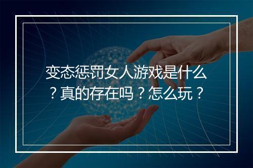 变态惩罚女人游戏是什么?真的存在吗?怎么玩?