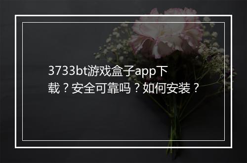3733bt游戏盒子app下载？安全可靠吗？如何安装？