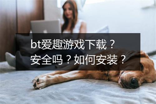 bt爱趣游戏下载？安全吗？如何安装？