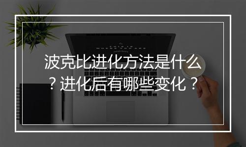 波克比进化方法是什么？进化后有哪些变化？