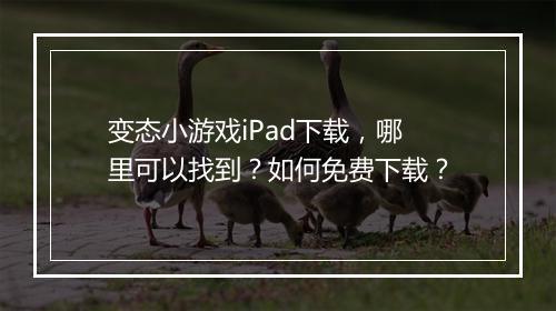 变态小游戏iPad下载，哪里可以找到？如何免费下载？