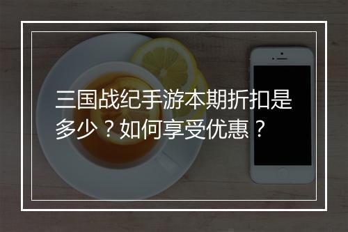 三国战纪手游本期折扣是多少？如何享受优惠？