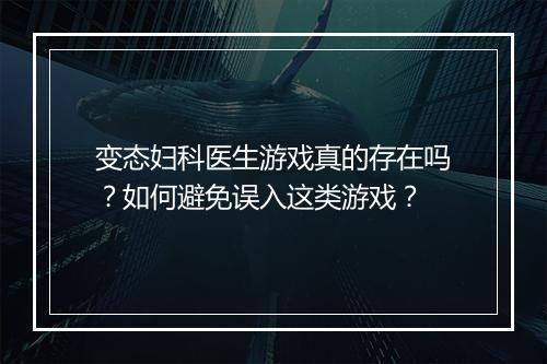 变态妇科医生游戏真的存在吗?如何避免误入这类游戏?