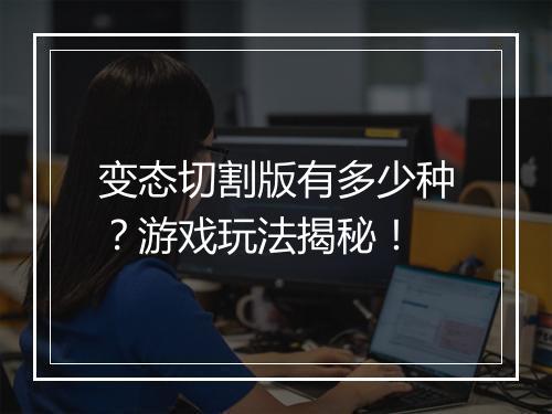 变态切割版有多少种？游戏玩法揭秘！