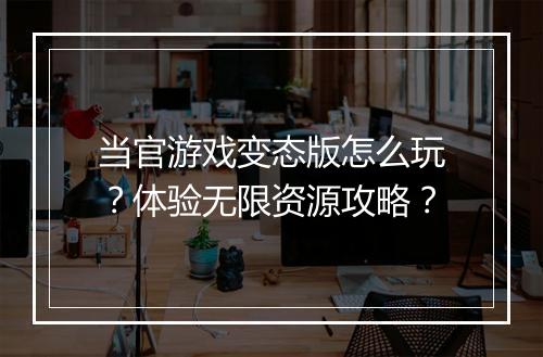 当官游戏变态版怎么玩？体验无限资源攻略？