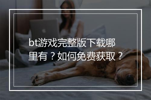 bt游戏完整版下载哪里有?如何免费获取?