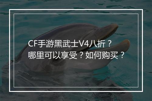CF手游黑武士V4八折？哪里可以享受？如何购买？